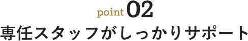 point02 専任スタッフがしっかりサポート