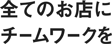 全てのお店にチームワークを